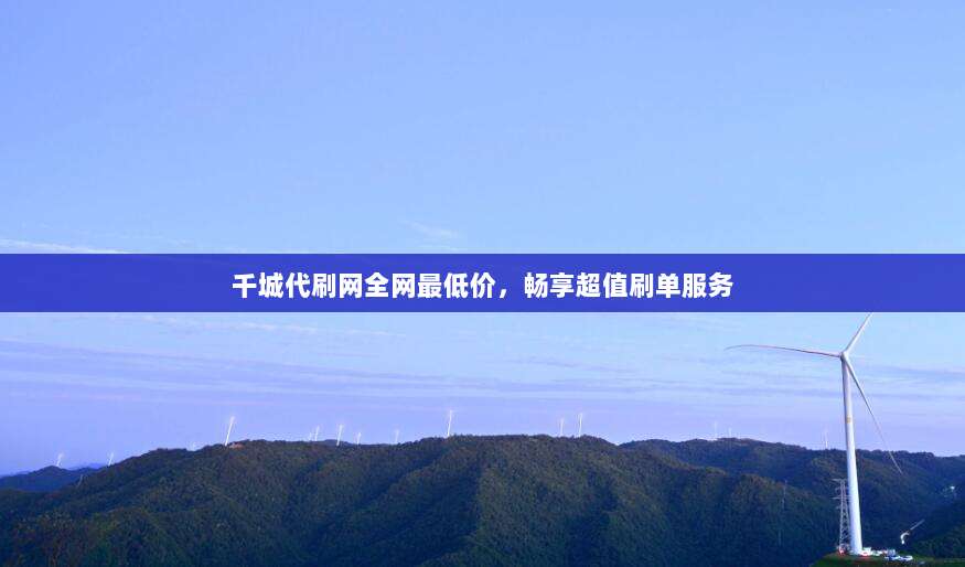 千城代刷网全网最低价，畅享超值刷单服务