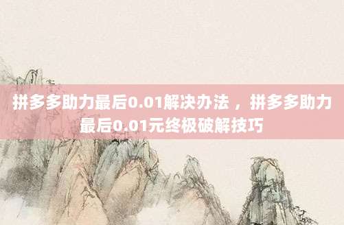拼多多助力最后0.01解决办法 ，拼多多助力最后0.01元终极破解技巧