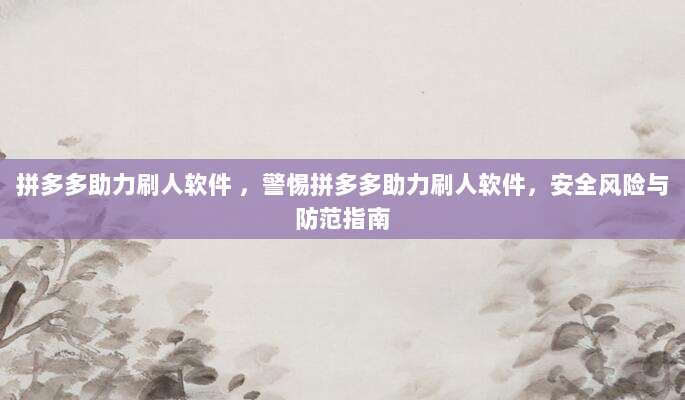 拼多多助力刷人软件 ，警惕拼多多助力刷人软件，安全风险与防范指南