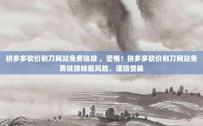 拼多多砍价刷刀网站免费链接 ，警惕！拼多多砍价刷刀网站免费链接暗藏风险，谨防受骗