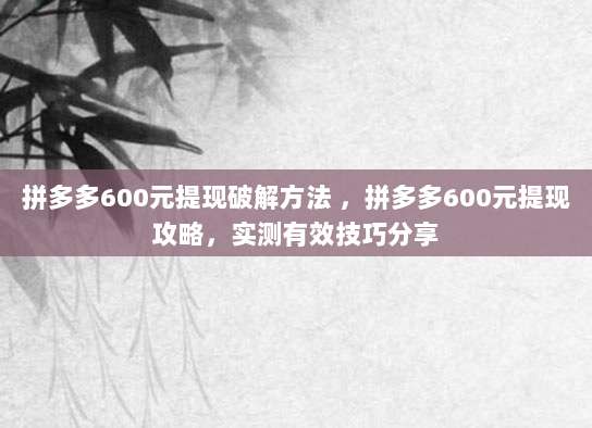 拼多多600元提现破解方法 ，拼多多600元提现攻略，实测有效技巧分享