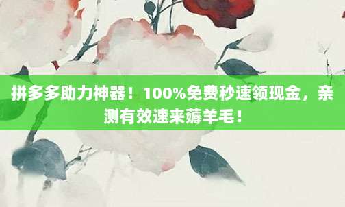 拼多多助力神器！100%免费秒速领现金，亲测有效速来薅羊毛！