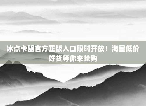 冰点卡盟官方正版入口限时开放！海量低价好货等你来抢购