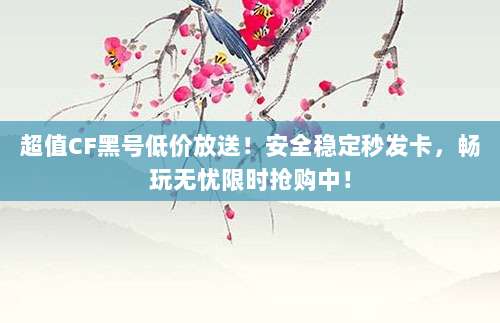 超值CF黑号低价放送！安全稳定秒发卡，畅玩无忧限时抢购中！