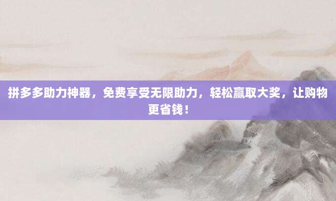 拼多多助力神器，免费享受无限助力，轻松赢取大奖，让购物更省钱！