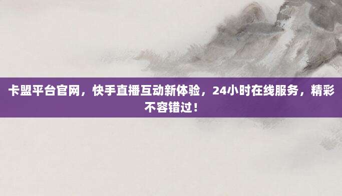 卡盟平台官网，快手直播互动新体验，24小时在线服务，精彩不容错过！