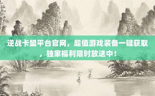 逆战卡盟平台官网，超值游戏装备一键获取，独家福利限时放送中！