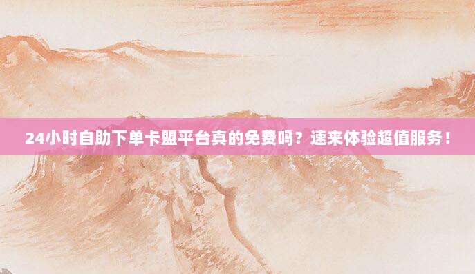 24小时自助下单卡盟平台真的免费吗？速来体验超值服务！