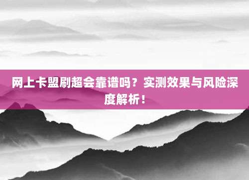 网上卡盟刷超会靠谱吗？实测效果与风险深度解析！