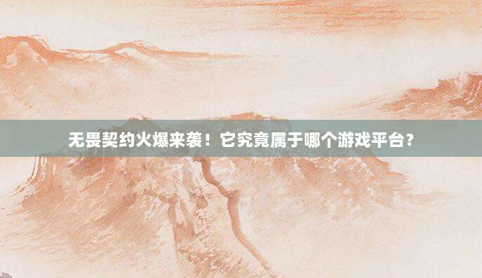 无畏契约火爆来袭！它究竟属于哪个游戏平台？