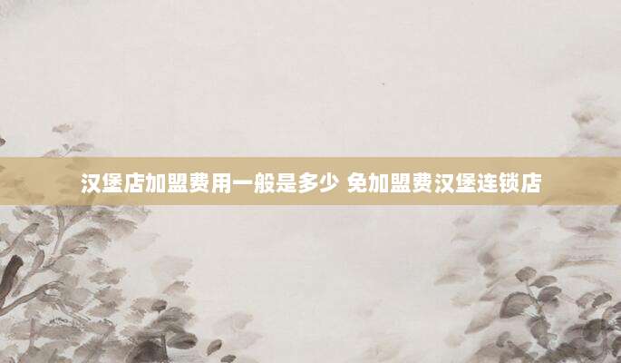 汉堡店加盟费用一般是多少 免加盟费汉堡连锁店