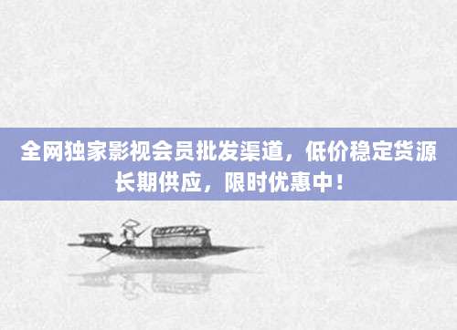 全网独家影视会员批发渠道，低价稳定货源长期供应，限时优惠中！