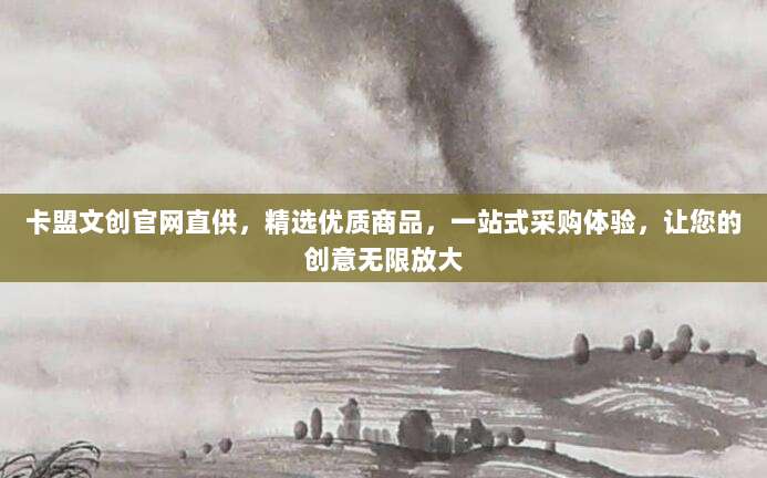 卡盟文创官网直供,精选优质商品,一站式采购体验,让您的创意无限放大
