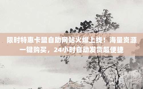 限时特惠卡盟自助网站火爆上线！海量资源一键购买，24小时自动发货超便捷