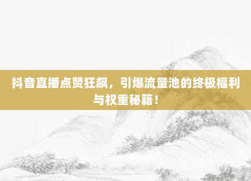 抖音直播点赞狂飙，引爆流量池的终极福利与权重秘籍！