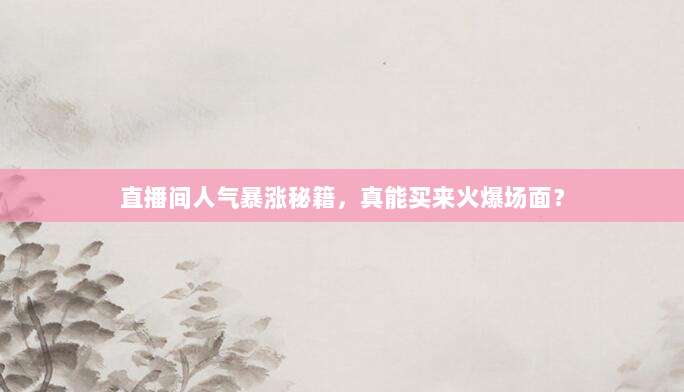 直播间人气暴涨秘籍，真能买来火爆场面？