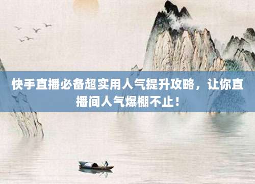 快手直播必备超实用人气提升攻略，让你直播间人气爆棚不止！