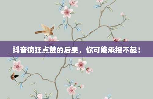 抖音疯狂点赞的后果，你可能承担不起！