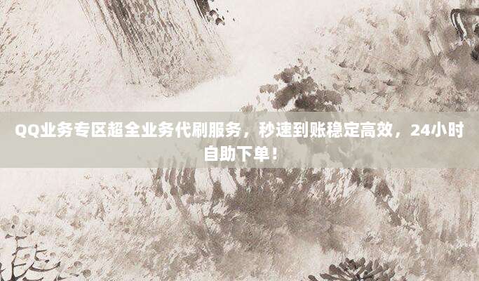 QQ业务专区超全业务代刷服务，秒速到账稳定高效，24小时自助下单！