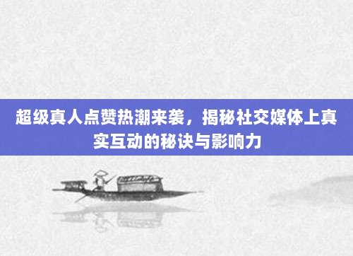 超级真人点赞热潮来袭，揭秘社交媒体上真实互动的秘诀与影响力