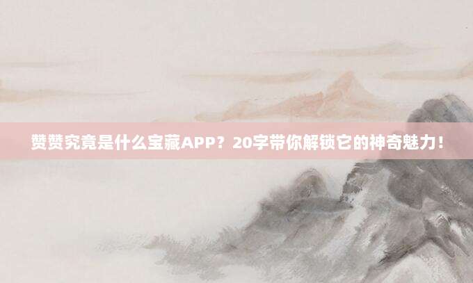 赞赞究竟是什么宝藏APP？20字带你解锁它的神奇魅力！