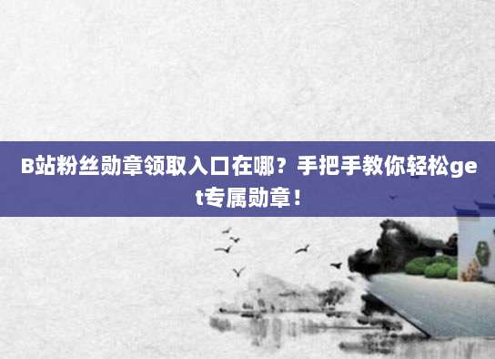 B站粉丝勋章领取入口在哪？手把手教你轻松get专属勋章！