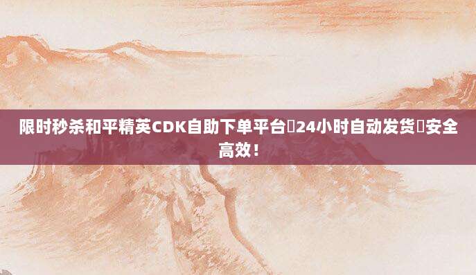 限时秒杀和平精英CDK自助下单平台✅24小时自动发货⚡安全高效！