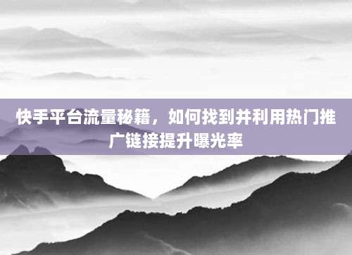 快手平台流量秘籍，如何找到并利用热门推广链接提升曝光率