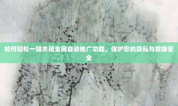如何轻松一键关闭全网自动推广功能,保护您的隐私与数据安全