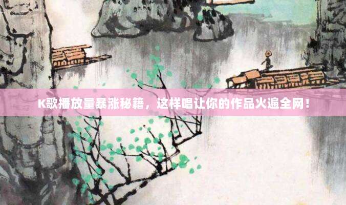 K歌播放量暴涨秘籍，这样唱让你的作品火遍全网！