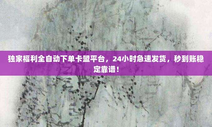 独家福利全自动下单卡盟平台，24小时急速发货，秒到账稳定靠谱！
