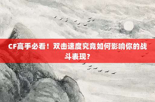CF高手必看！双击速度究竟如何影响你的战斗表现？