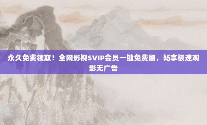 永久免费领取！全网影视SVIP会员一键免费刷，畅享极速观影无广告