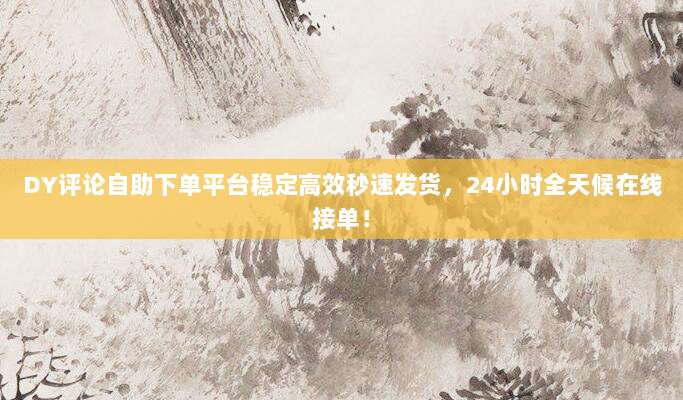 DY评论自助下单平台稳定高效秒速发货,24小时全天候在线接单!