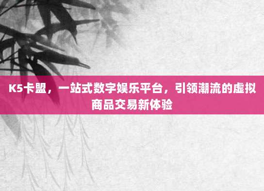 K5卡盟，一站式数字娱乐平台，引领潮流的虚拟商品交易新体验