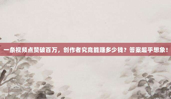 一条视频点赞破百万，创作者究竟能赚多少钱？答案超乎想象！
