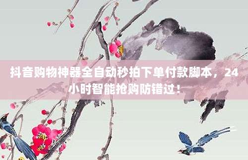 抖音购物神器全自动秒拍下单付款脚本，24小时智能抢购防错过！