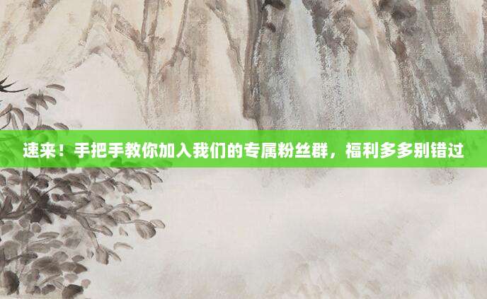 速来！手把手教你加入我们的专属粉丝群，福利多多别错过