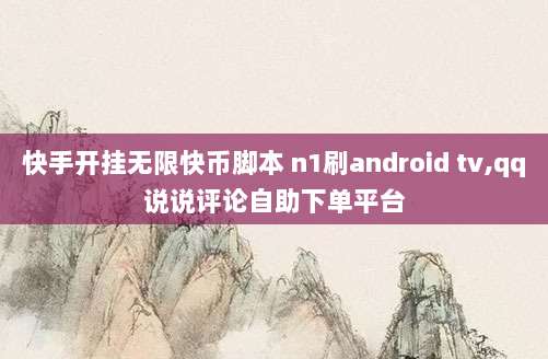 快手开挂无限快币脚本 n1刷android tv,qq说说评论自助下单平台