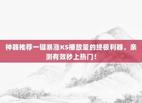 神器推荐一键暴涨KS播放量的终极利器，亲测有效秒上热门！