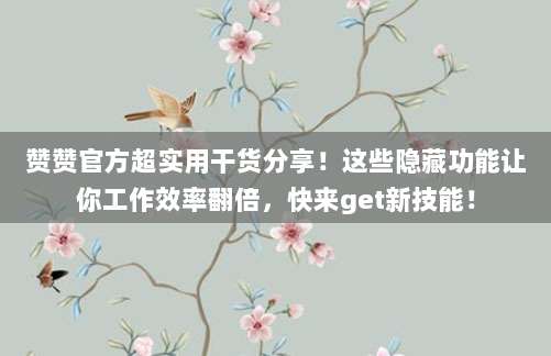 赞赞官方超实用干货分享！这些隐藏功能让你工作效率翻倍，快来get新技能！