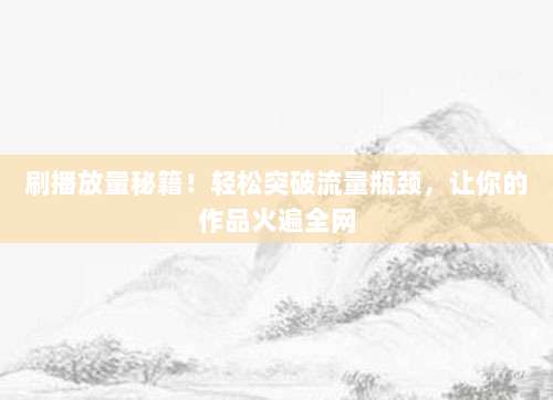 刷播放量秘籍！轻松突破流量瓶颈，让你的作品火遍全网
