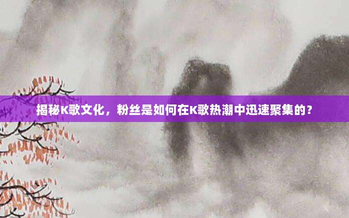 揭秘K歌文化，粉丝是如何在K歌热潮中迅速聚集的？