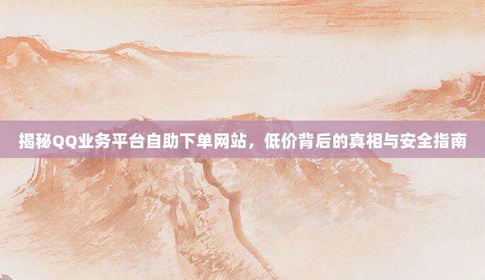 揭秘QQ业务平台自助下单网站，低价背后的真相与安全指南