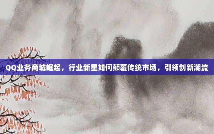QQ业务商城崛起，行业新星如何颠覆传统市场，引领创新潮流