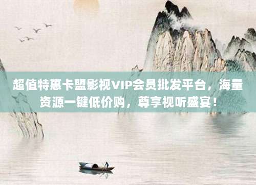 超值特惠卡盟影视VIP会员批发平台，海量资源一键低价购，尊享视听盛宴！
