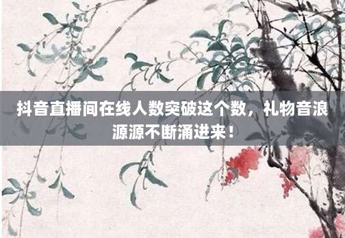 抖音直播间在线人数突破这个数，礼物音浪源源不断涌进来！