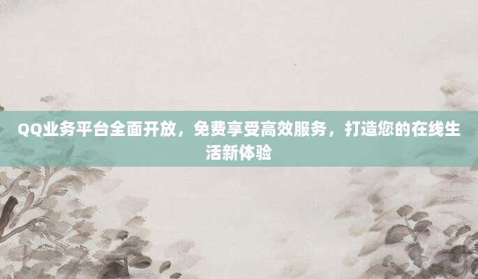 QQ业务平台全面开放，免费享受高效服务，打造您的在线生活新体验