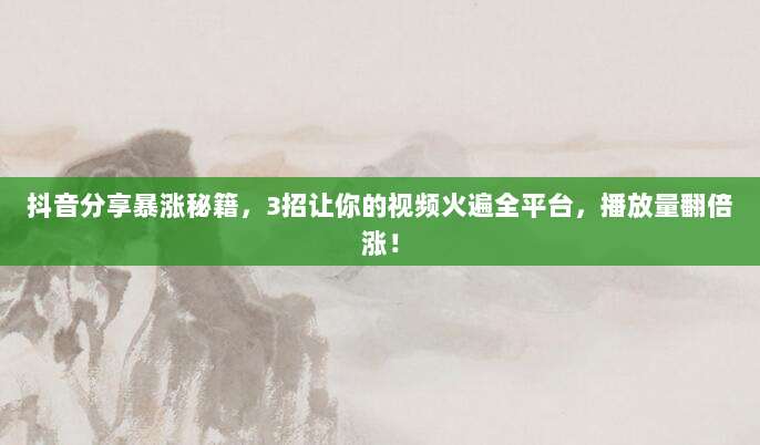 抖音分享暴涨秘籍，3招让你的视频火遍全平台，播放量翻倍涨！