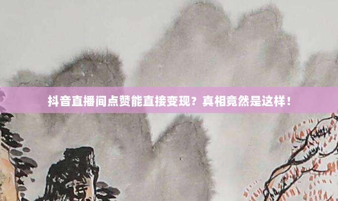 抖音直播间点赞能直接变现？真相竟然是这样！